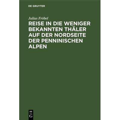 Reise in die weniger bekannten Thäler auf der Nordseite der Penninischen Alpen, Gebundene Ausgabe von Julius Fröbel, De Gruyter, 978-3-11-122384-1