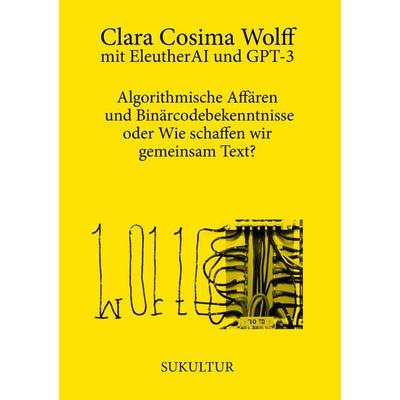 Algorithmische Affären und Binärcodebekenntnisse oder Wie schaffen wir gemeinsam Text?, Geheftet von Clara Cosima Wolff,EleutherAI,GPT-3, Sukultur,