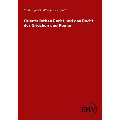 Orientalisches Recht und das Recht der Griechen und Römer, Taschenbuch von Josef Kohler,Leopold Wenger, EHV Academicpress, 978-3-86741-902-4