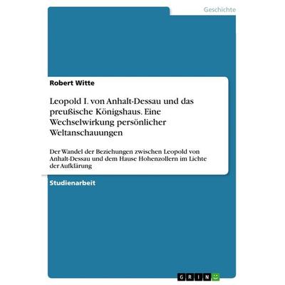 Leopold I. von Anhalt-Dessau und das preußische Königshaus. Eine Wechselwirkung persönlicher Weltanschauungen, Taschenbuch von Robert Witte, GRIN,