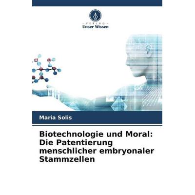 Biotechnologie und Moral: Die Patentierung menschlicher embryonaler Stammzellen, Taschenbuch von Maria Solis, Verlag Unser Wissen, 978-620-5-71949-7