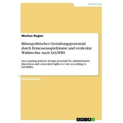 Bilanzpolitisches Gestaltungspotenzial durch Ermessensspielräume und verdeckte Wahlrechte nach IAS/IFRS, Taschenbuch von Markus Rogler, GRIN,