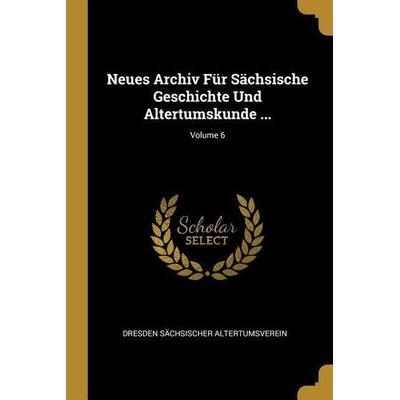 Neues Archiv Für Sächsische Geschichte Und Altertumskunde ...; Volume 6, Taschenbuch von Dresden Sächsischer Altertumsverein, Creative Media Partners,
