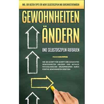 Gewohnheiten ändern und Selbstdisziplin aufbauen: Wie Sie Schritt für Schritt Ihre schlechten Gewohnheiten ablegen und mithilfe psychologischer