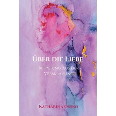 Über die Liebe - Befreiung aus der Versklavung, Gebundene Ausgabe von Katharina Ossko, Tredition, 978-3-347-39375-2