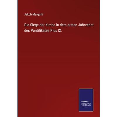 Die Siege der Kirche in dem ersten Jahrzehnt des Pontifikates Pius IX., Gebundene Ausgabe von Jakob Margotti, Outlook, 978-3-375-11659-0
