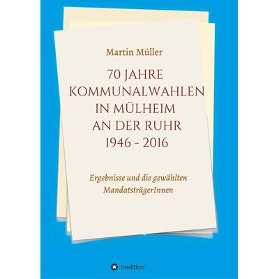70 Jahre Kommunalwahlen in Mülheim an der Ruhr 1946-2016, Taschenbuch von Martin Müller, Tredition, 978-3-7482-6411-8