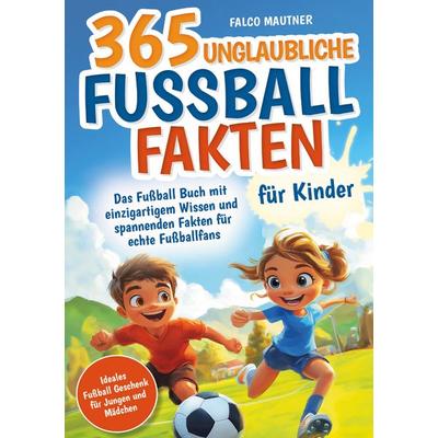 365 unglaubliche Fußball Fakten für Kinder! Das Fußball Buch mit einzigartigem Wissen und spannenden Fakten für echte Fußballfans (ideales Fußball