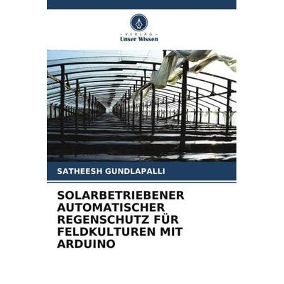 SOLARBETRIEBENER AUTOMATISCHER REGENSCHUTZ FÜR FELDKULTUREN MIT ARDUINO, Taschenbuch von Satheesh Gundlapalli, Verlag Unser Wissen, 978-620-6-48282-6