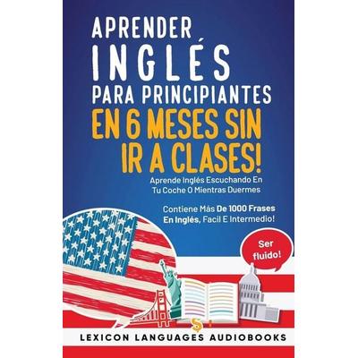 Aprender Inglés Para Principiantes En 6 Meses Sin Ir A Clases! Aprende Inglés Escuchando En Tu Coche O Mientras Duermes Contiene Más De 1000 Frases En