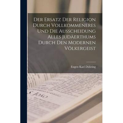 Der Ersatz Der Religion Durch Vollkommeneres Und Die Ausscheidung Alles Judäerthums Durch Den Modernen Völkergeist, Taschenbuch von Eugen Karl