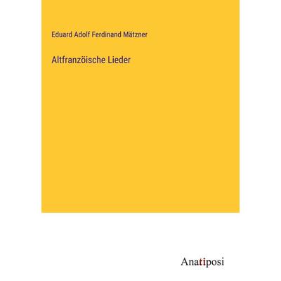 Altfranzöische Lieder, Gebundene Ausgabe von Eduard Adolf Ferdinand Mätzner, Anatiposi Verlag, 978-3-382-04415-2
