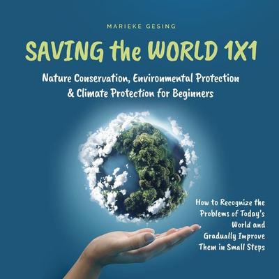 Saving the World 1x1: Nature Conservation, Environmental Protection & Climate Protection for Beginners: How to Recognize the Problems of Today's World