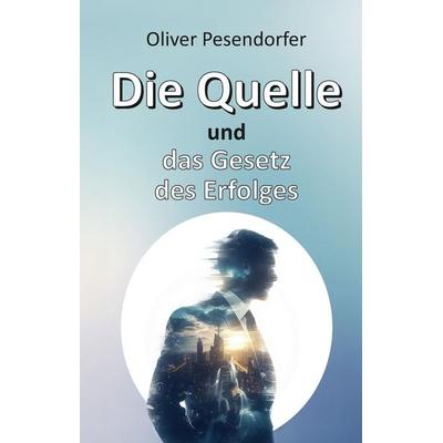 Die Quelle und das Gesetz des Erfolges, Gebundene Ausgabe von Oliver Pesendorfer, Tredition, 978-3-384-27182-2