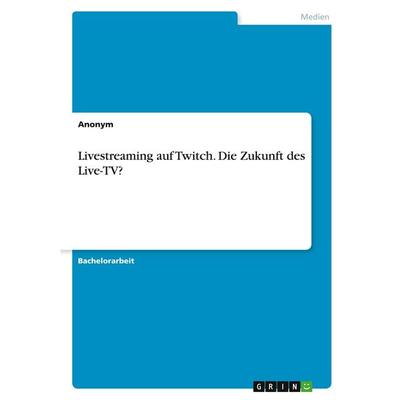 Livestreaming auf Twitch. Die Zukunft des Live-TV?, Taschenbuch von Anonymous, GRIN, 978-3-346-40696-5