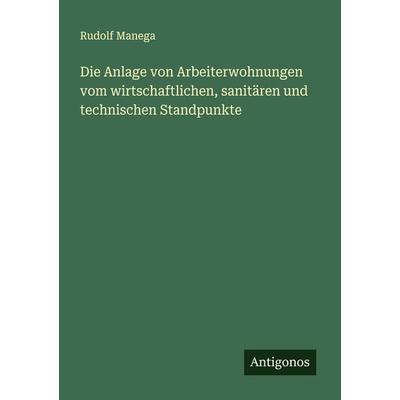 Die Anlage von Arbeiterwohnungen vom wirtschaftlichen, sanitären und technischen Standpunkte, Taschenbuch von Rudolf Manega, Antigonos Verlag,