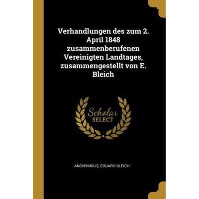 Verhandlungen Des Zum 2. April 1848 Zusammenberufenen Vereinigten Landtages, Zusammengestellt Von E. Bleich, Taschenbuch von Anonymous,Eduard Bleich,