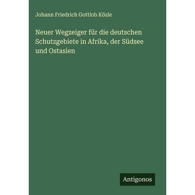 Neuer Wegzeiger für die deutschen Schutzgebiete in Afrika, der Südsee und Ostasien, Gebundene Ausgabe von Johann Friedrich Gottlob Közle, Antigonos