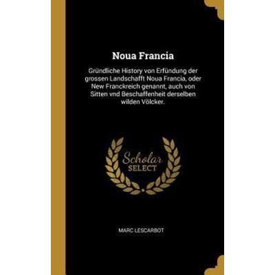 Noua Francia: Gründliche History Von Erfündung Der Grossen Landschafft Noua Francia, Oder New Franckreich Genannt, Auch Von Sitten V, Gebundene