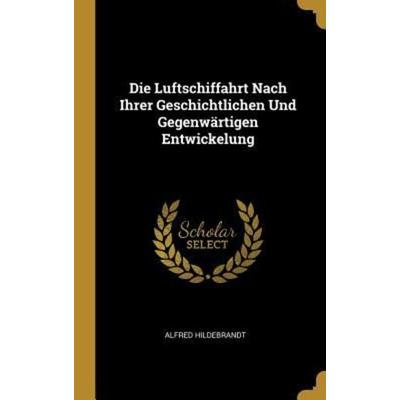 Die Luftschiffahrt Nach Ihrer Geschichtlichen Und Gegenwärtigen Entwickelung, Gebundene Ausgabe von Alfred Hildebrandt, Creative Media Partners, LLC,