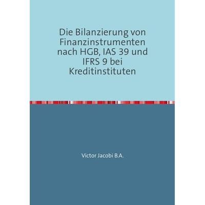Die Bilanzierung von Finanzinstrumenten nach HGB, IAS 39 und IFRS 9 bei Kreditinstituten, Taschenbuch von Victor Jacobi, Epubli, 978-3-7375-0302-0