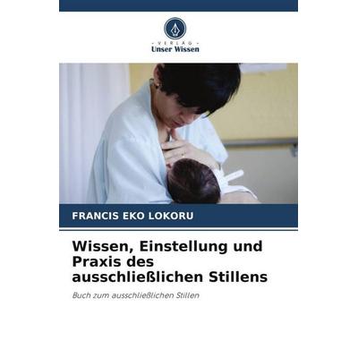 Wissen, Einstellung und Praxis des ausschließlichen Stillens, Taschenbuch von Francis Eko Lokoru, Verlag Unser Wissen, 978-620-5-15163-1