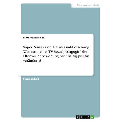 Super Nanny und Eltern-Kind-Beziehung: Wie kann eine 'TV-Sozialpädagogin' die Eltern-Kindbeziehung nachhaltig positiv verändern?, Taschenbuch von Mate