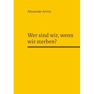 Wer sind wir, wenn wir sterben?, Taschenbuch von Alexander Armin, BoD – Books on Demand, 978-3-7597-8317-2