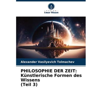 PHILOSOPHIE DER ZEIT: Künstlerische Formen des Wissens (Teil 3), Taschenbuch von Alexander Vasilyevich Tolmachev, Verlag Unser Wissen,