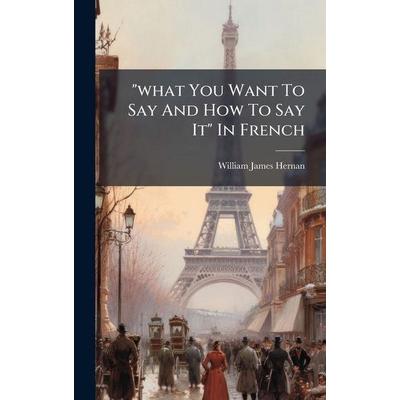 'what You Want To Say And How To Say It' In French, Gebundene Ausgabe von W[illiam] J[ames] Hernan, Creative Media Partners, LLC, 978-1-02-429890-1