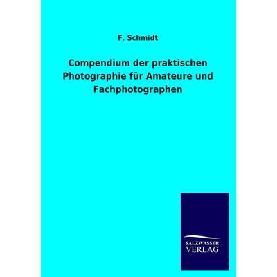 Compendium der praktischen Photographie für Amateure und Fachphotographen, Taschenbuch von F. Schmidt, Salzwasser, 978-3-8460-2492-8