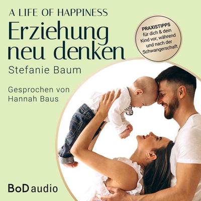 A life of happiness - der Weg zu einer erfolgreichen und glücklichen Erziehung - Stefanie Baum, Audio, 9783758360275