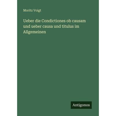Ueber die Condictiones ob causam und ueber causa und titulus im Allgemeinen, Taschenbuch von Moritz Voigt, Antigonos Verlag, 978-3-388-48457-0