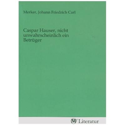 Caspar Hauser, nicht unwahrscheinlich ein Betrüger, Taschenbuch von , MV-Literatur, 978-3-7535-2794-9