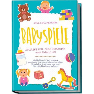 Babyspiele - Spielerische Babyförderung von Anfang an: Wie Sie Motorik, Wahrnehmung, emotionale Entwicklung & Sprachvermögen Ihres Babys fördern und