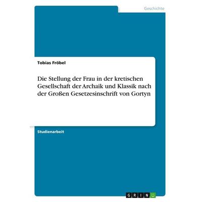 Die Stellung der Frau in der kretischen Gesellschaft der Archaik und Klassik nach der Großen Gesetzesinschrift von Gortyn, Taschenbuch von Tobias