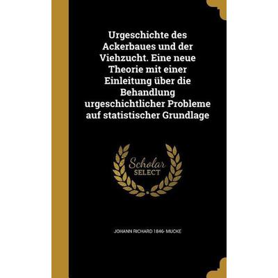 Urgeschichte des Ackerbaues und der Viehzucht. Eine neue Theorie mit einer Einleitung über die Behandlung urgeschichtlicher Probleme auf statistischer