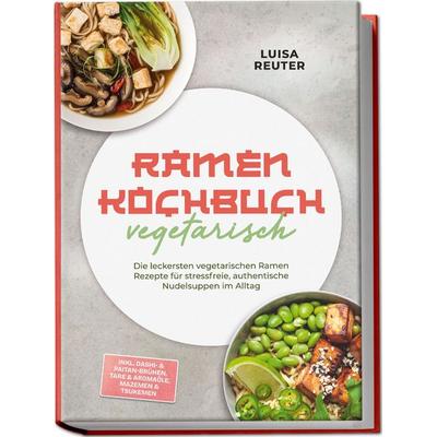 Ramen Kochbuch vegetarisch: Die leckersten vegetarischen Ramen Rezepte für stressfreie, authentische Nudelsuppen im Alltag – inkl. Dashi- &