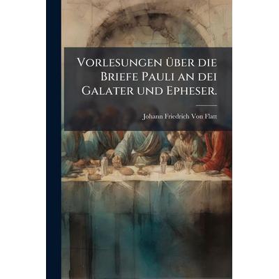 Vorlesungen über die Briefe Pauli an dei Galater und Epheser., Taschenbuch von Johann Friedrich Flatt, Legare Street Press, 978-1-02-378312-5