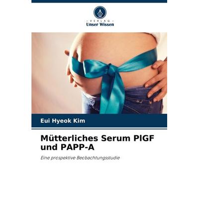 Mütterliches Serum PlGF und PAPP-A, Taschenbuch von Eui Hyeok Kim, Verlag Unser Wissen, 978-620-7-31916-9