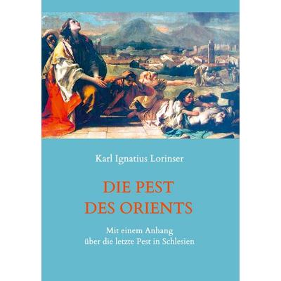 Die Pest des Orients. Mit einem Anhang über die letzte Pest in Schlesien 1708-1712., Taschenbuch von Karl Ignatius Lorinser, BoD – Books on Demand,