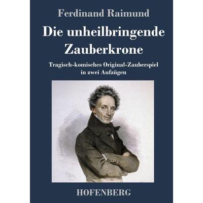 Die unheilbringende Zauberkrone oder König ohne Reich, Held ohne Mut, Schönheit ohne Jugend, Gebundene Ausgabe von Ferdinand Raimund, Hofenberg,