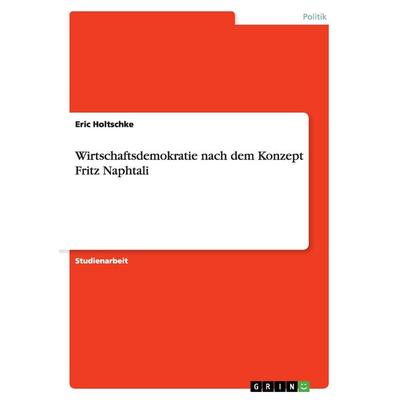 Wirtschaftsdemokratie nach dem Konzept Fritz Naphtali, Taschenbuch von Eric Holtschke, GRIN, 978-3-656-37669-9
