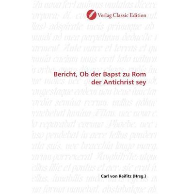 Bericht, Ob der Bapst zu Rom der Antichrist sey, Taschenbuch von , Verlag Classic Edition, 978-3-8397-0519-3