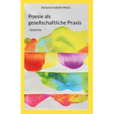 Poesie als gesellschaftliche Praxis, Gebundene Ausgabe von Antonia Isabelle Weisz, BoD – Books on Demand, 978-3-695-74637-8