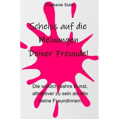 Scheiss auf die Meinungen Deiner Freunde - Die wirklich wahre Kunst, attraktiver zu sein als alle Deine Freundinnen, Taschenbuch von Stephanie Stahl,