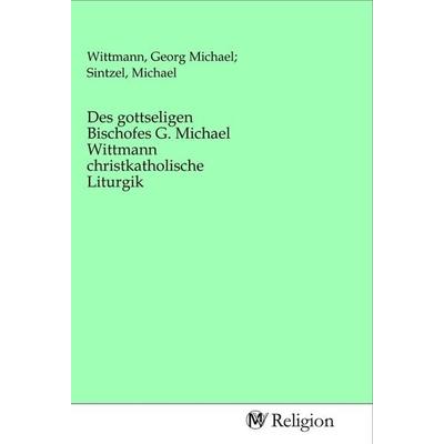 Des gottseligen Bischofes G. Michael Wittmann christkatholische Liturgik, Taschenbuch von , MV-Religion, 978-3-96881-138-3