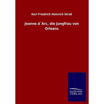 Jeanne d´Arc, die Jungfrau von Orleans, Taschenbuch von Karl Friedrich Heinrich Strass, Salzwasser, 978-3-8460-3445-3