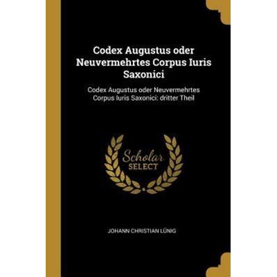 Codex Augustus Oder Neuvermehrtes Corpus Iuris Saxonici: Codex Augustus Oder Neuvermehrtes Corpus Iuris Saxonici: Dritter Theil, Taschenbuch von