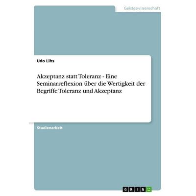 Akzeptanz statt Toleranz - Eine Seminarreflexion über die Wertigkeit der Begriffe Toleranz und Akzeptanz, Taschenbuch von Udo Lihs, GRIN,
